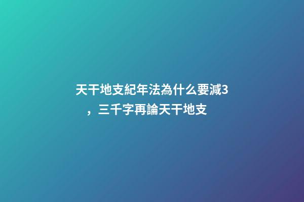 天干地支紀年法為什么要減3，三千字再論天干地支-第1張-觀點-玄機派